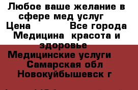 Любое ваше желание в сфере мед.услуг. › Цена ­ 1 100 - Все города Медицина, красота и здоровье » Медицинские услуги   . Самарская обл.,Новокуйбышевск г.